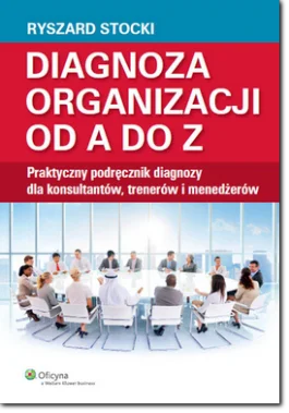 Diagnoza organizacji od A do Z. Praktyczny podręcznik diagnozy dla konsultantów, trenerów i menedżerów - książka